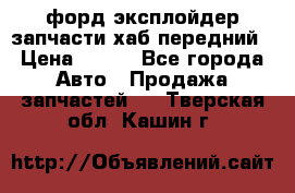 форд эксплойдер запчасти хаб передний › Цена ­ 100 - Все города Авто » Продажа запчастей   . Тверская обл.,Кашин г.